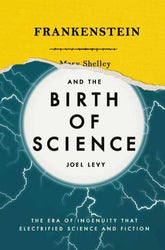 Frankenstein And The Birth Of Science: The Era Of Ingenuity That Electrified Science And Fiction