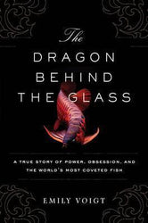 The Dragon Behind The Glass: A True Story Of Power, Obsession, And The World's Most Coveted Fish