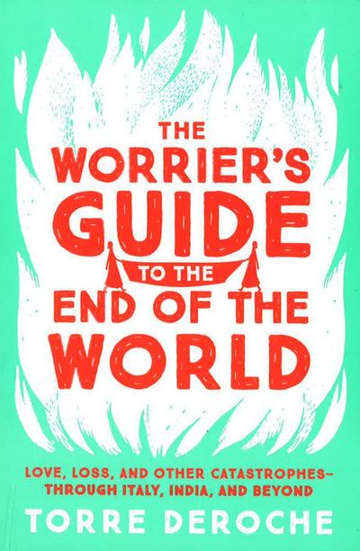 The Worrier's Guide To The End Of The World: Love, Loss, And Other Catastrophes - Through Italy, India, And Beyond